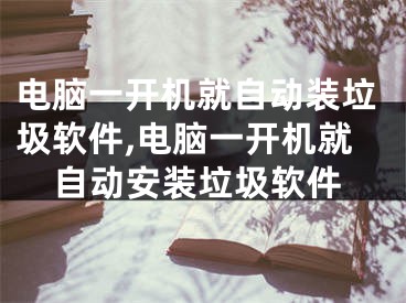 電腦一開機(jī)就自動裝垃圾軟件,電腦一開機(jī)就自動安裝垃圾軟件