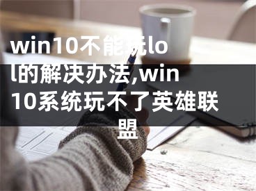 win10不能玩lol的解決辦法,win10系統(tǒng)玩不了英雄聯(lián)盟