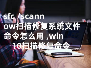 sfc /scannow掃描修復(fù)系統(tǒng)文件命令怎么用 ,win10掃描修復(fù)命令