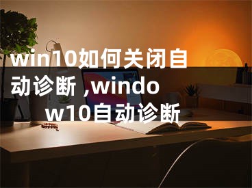 win10如何關(guān)閉自動(dòng)診斷 ,window10自動(dòng)診斷