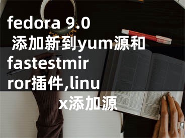 fedora 9.0 添加新到y(tǒng)um源和fastestmirror插件,linux添加源