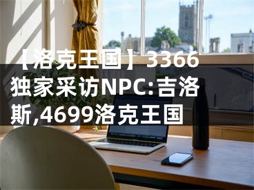 【洛克王國】3366獨(dú)家采訪NPC:吉洛斯,4699洛克王國