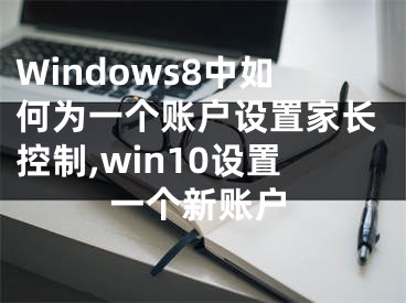 Windows8中如何為一個(gè)賬戶設(shè)置家長控制,win10設(shè)置一個(gè)新賬戶