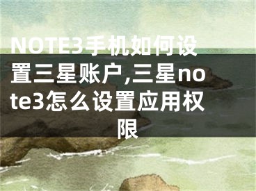 NOTE3手機如何設置三星賬戶,三星note3怎么設置應用權(quán)限