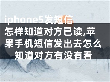 iphone5發(fā)短信怎樣知道對(duì)方已讀,蘋果手機(jī)短信發(fā)出去怎么知道對(duì)方有沒有看