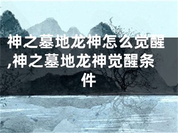 神之墓地龍神怎么覺(jué)醒,神之墓地龍神覺(jué)醒條件