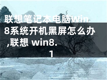 聯(lián)想筆記本電腦Win8系統(tǒng)開(kāi)機(jī)黑屏怎么辦 ,聯(lián)想 win8.1