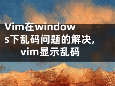 Vim在windows下亂碼問題的解決,vim顯示亂碼