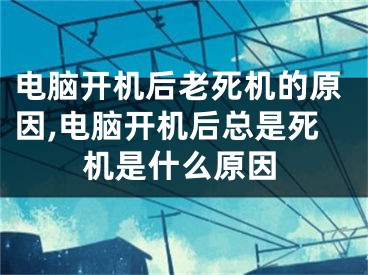 電腦開機后老死機的原因,電腦開機后總是死機是什么原因