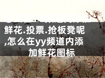 怎么在YY頻道內(nèi)添加鮮花.投票.搶板凳呢,怎么在yy頻道內(nèi)添加鮮花圖標(biāo)