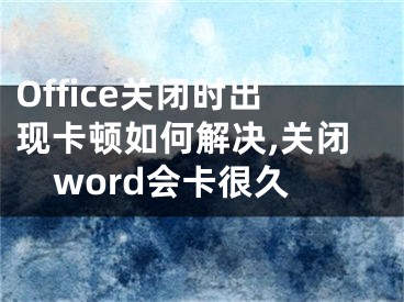 Office關(guān)閉時(shí)出現(xiàn)卡頓如何解決,關(guān)閉word會(huì)卡很久