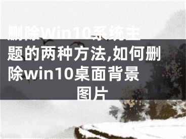 刪除Win10系統(tǒng)主題的兩種方法,如何刪除win10桌面背景圖片