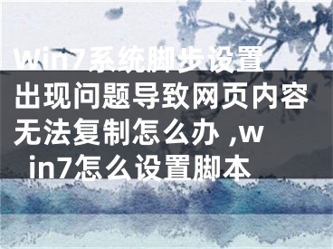 Win7系統(tǒng)腳步設(shè)置出現(xiàn)問題導(dǎo)致網(wǎng)頁內(nèi)容無法復(fù)制怎么辦 ,win7怎么設(shè)置腳本