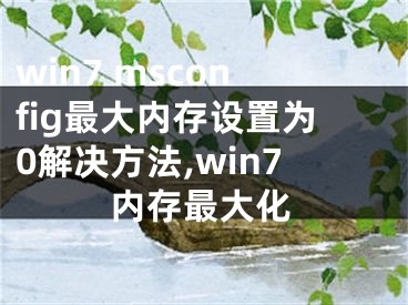 win7 msconfig最大內(nèi)存設(shè)置為0解決方法,win7內(nèi)存最大化