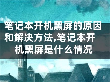 筆記本開機(jī)黑屏的原因和解決方法,筆記本開機(jī)黑屏是什么情況