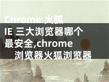 Chrome 火狐 IE 三大瀏覽器哪個最安全,chrome瀏覽器火狐瀏覽器