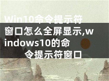 Win10命令提示符窗口怎么全屏顯示,windows10的命令提示符窗口