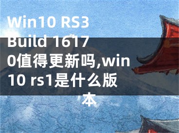 Win10 RS3 Build 16170值得更新嗎,win10 rs1是什么版本