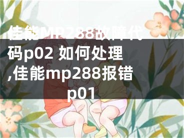 佳能MP288故障代碼p02 如何處理 ,佳能mp288報錯p01