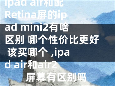 ipad air和配Retina屏的ipad mini2有啥區(qū)別 哪個性價比更好 該買哪個 ,ipad air和air2屏幕有區(qū)別嗎