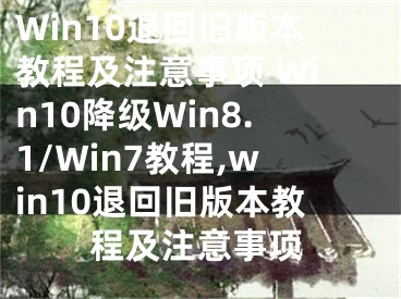 Win10退回舊版本教程及注意事項 Win10降級Win8.1/Win7教程,win10退回舊版本教程及注意事項