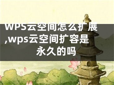 WPS云空間怎么擴(kuò)展,wps云空間擴(kuò)容是永久的嗎