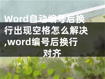 Word自動(dòng)編號(hào)后換行出現(xiàn)空格怎么解決 ,word編號(hào)后換行對(duì)齊