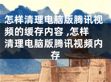 怎樣清理電腦版騰訊視頻的緩存內(nèi)容 ,怎樣清理電腦版騰訊視頻內(nèi)存