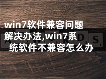 win7軟件兼容問題解決辦法,win7系統(tǒng)軟件不兼容怎么辦