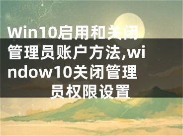 Win10啟用和關閉管理員賬戶方法,window10關閉管理員權限設置