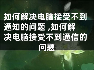 如何解決電腦接受不到通知的問題 ,如何解決電腦接受不到通信的問題