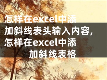 怎樣在excel中添加斜線表頭輸入內(nèi)容,怎樣在excel中添加斜線表格