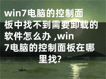 win7電腦的控制面板中找不到需要卸載的軟件怎么辦 ,win7電腦的控制面板在哪里找?