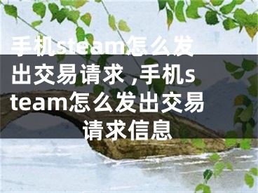 手機(jī)steam怎么發(fā)出交易請(qǐng)求 ,手機(jī)steam怎么發(fā)出交易請(qǐng)求信息