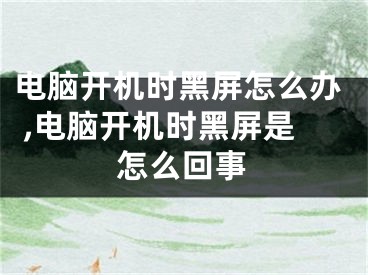 電腦開機時黑屏怎么辦 ,電腦開機時黑屏是怎么回事