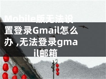 Mobile版無法設(shè)置登錄Gmail怎么辦 ,無法登錄gmail郵箱