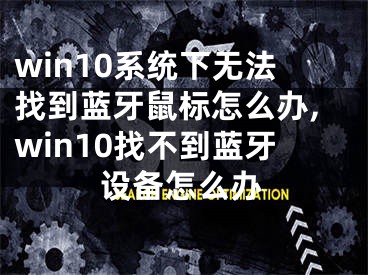 win10系統(tǒng)下無法找到藍(lán)牙鼠標(biāo)怎么辦,win10找不到藍(lán)牙設(shè)備怎么辦