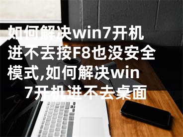 如何解決win7開機進不去按F8也沒安全模式,如何解決win7開機進不去桌面