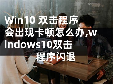 Win10 雙擊程序會(huì)出現(xiàn)卡頓怎么辦,windows10雙擊程序閃退