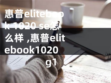 惠普elitebook 1020 se怎么樣 ,惠普elitebook1020 g1