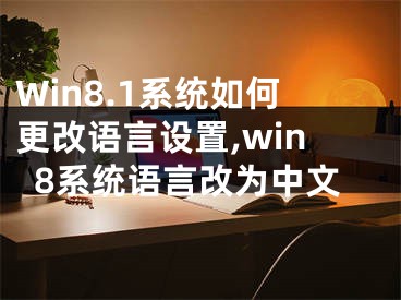 Win8.1系統(tǒng)如何更改語(yǔ)言設(shè)置,win8系統(tǒng)語(yǔ)言改為中文