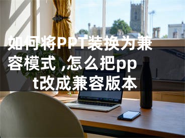 如何將PPT裝換為兼容模式 ,怎么把ppt改成兼容版本