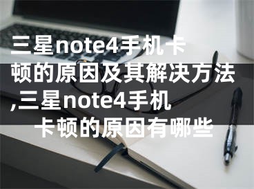 三星note4手機卡頓的原因及其解決方法,三星note4手機卡頓的原因有哪些