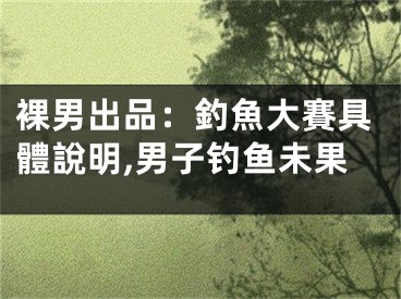 裸男出品：釣魚(yú)大賽具體說(shuō)明,男子釣魚(yú)未果