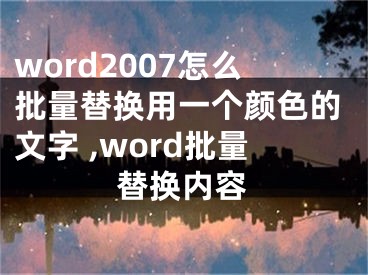 word2007怎么批量替換用一個顏色的文字 ,word批量替換內(nèi)容