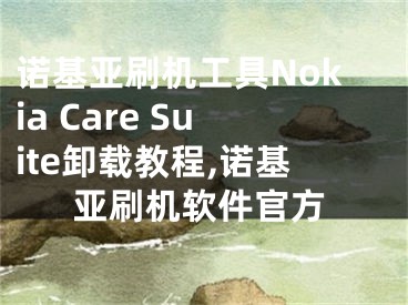 諾基亞刷機工具Nokia Care Suite卸載教程,諾基亞刷機軟件官方