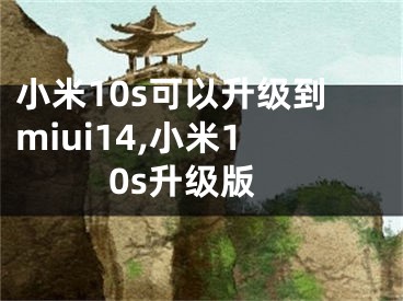 小米10s可以升級(jí)到miui14,小米10s升級(jí)版