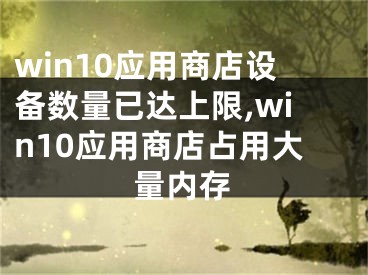 win10應(yīng)用商店設(shè)備數(shù)量已達上限,win10應(yīng)用商店占用大量內(nèi)存