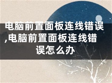 電腦前置面板連線錯(cuò)誤,電腦前置面板連線錯(cuò)誤怎么辦