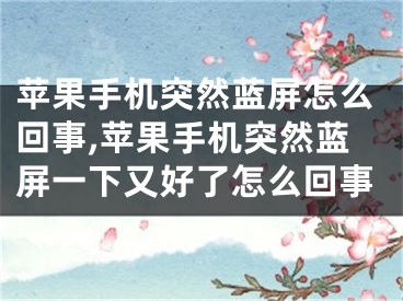 蘋(píng)果手機(jī)突然藍(lán)屏怎么回事,蘋(píng)果手機(jī)突然藍(lán)屏一下又好了怎么回事